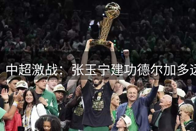 中超激战：张玉宁建功德尔加多远射 国安战平英博延续不败